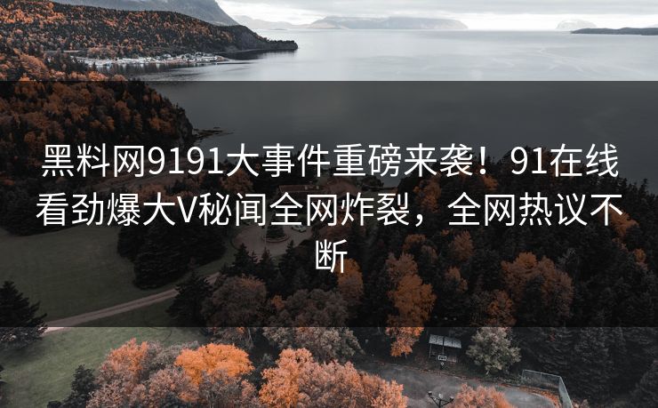 黑料网9191大事件重磅来袭！91在线看劲爆大V秘闻全网炸裂，全网热议不断