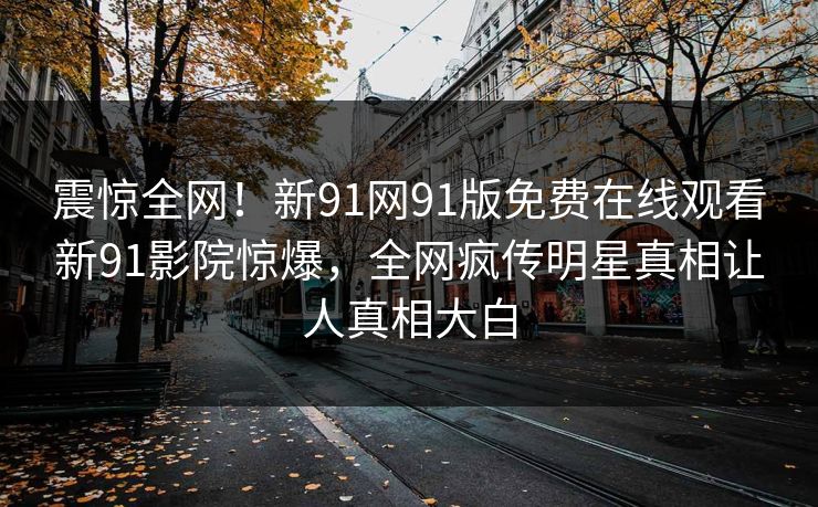 震惊全网！新91网91版免费在线观看新91影院惊爆，全网疯传明星真相让人真相大白