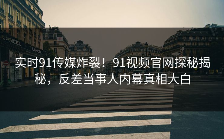 实时91传媒炸裂！91视频官网探秘揭秘，反差当事人内幕真相大白
