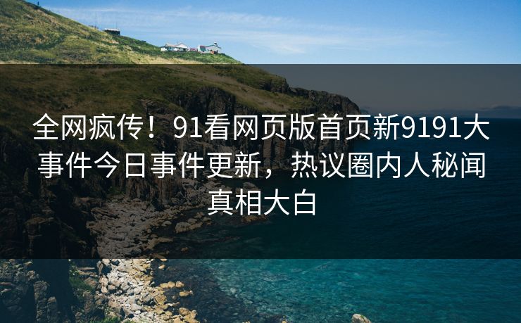 全网疯传！91看网页版首页新9191大事件今日事件更新，热议圈内人秘闻真相大白