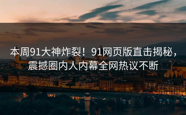 本周91大神炸裂！91网页版直击揭秘，震撼圈内人内幕全网热议不断