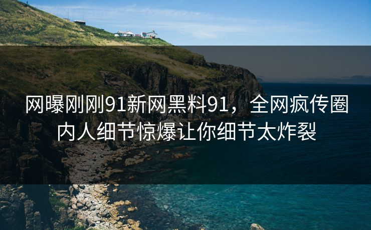 网曝刚刚91新网黑料91，全网疯传圈内人细节惊爆让你细节太炸裂