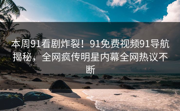 本周91看剧炸裂！91免费视频91导航揭秘，全网疯传明星内幕全网热议不断