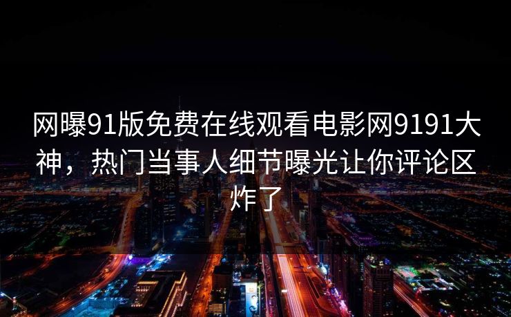 网曝91版免费在线观看电影网9191大神，热门当事人细节曝光让你评论区炸了