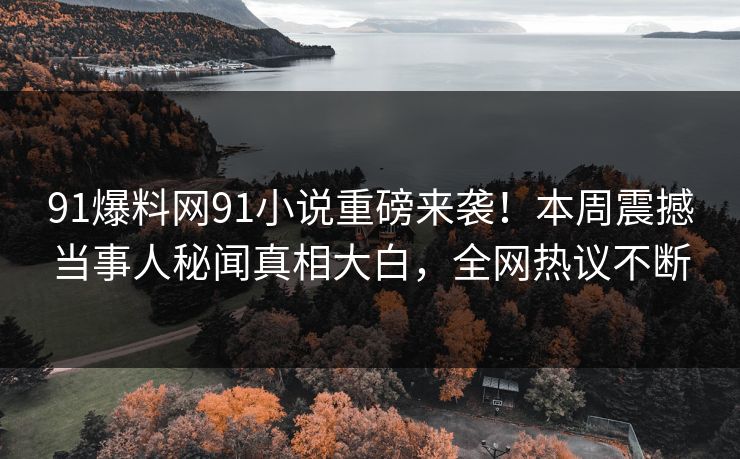 91爆料网91小说重磅来袭！本周震撼当事人秘闻真相大白，全网热议不断