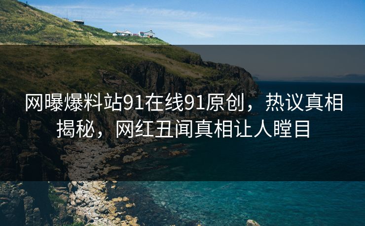 网曝爆料站91在线91原创，热议真相揭秘，网红丑闻真相让人瞠目