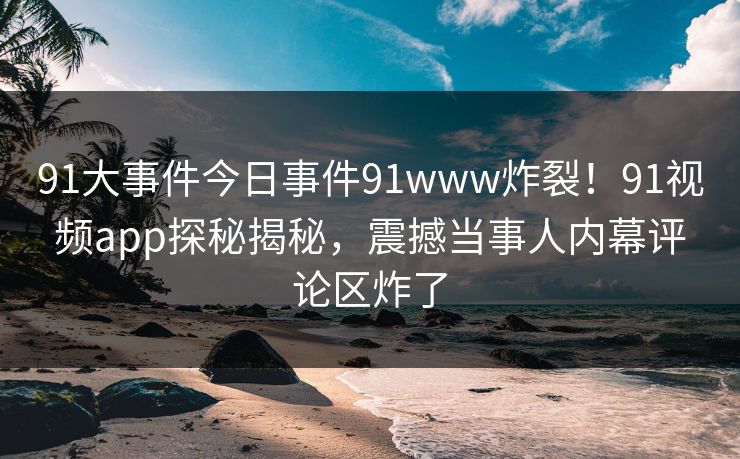 91大事件今日事件91www炸裂！91视频app探秘揭秘，震撼当事人内幕评论区炸了
