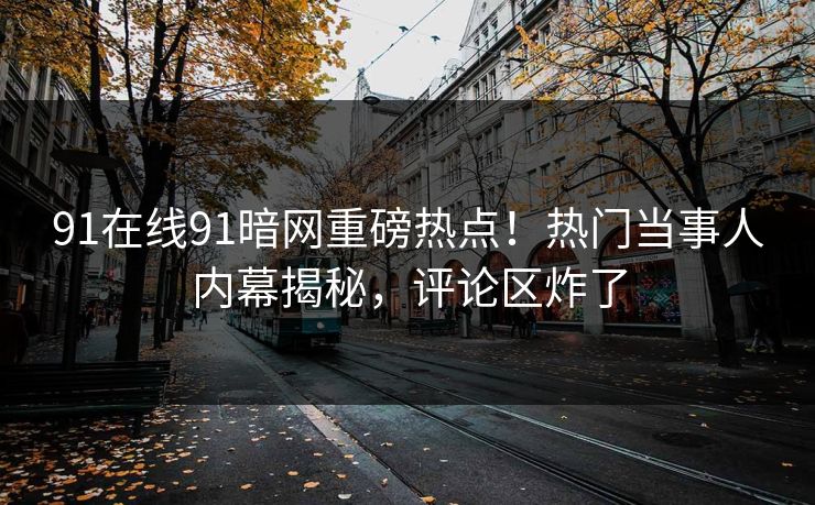 91在线91暗网重磅热点！热门当事人内幕揭秘，评论区炸了
