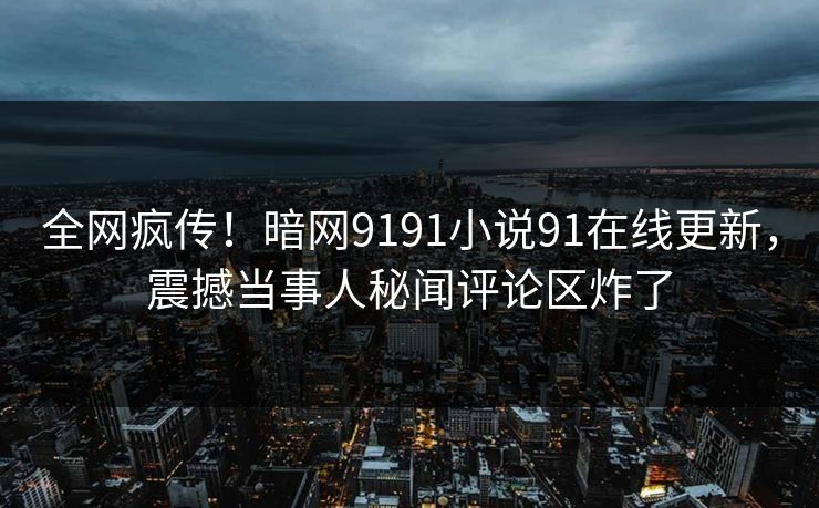 全网疯传！暗网9191小说91在线更新，震撼当事人秘闻评论区炸了