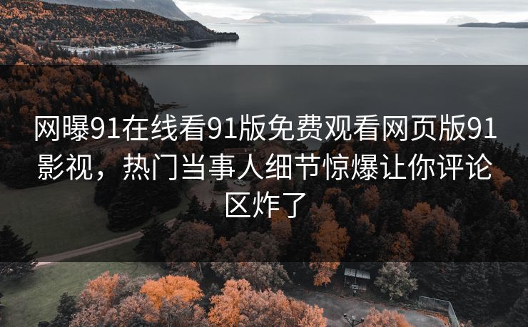 网曝91在线看91版免费观看网页版91影视，热门当事人细节惊爆让你评论区炸了