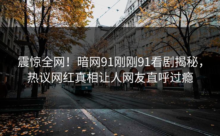 震惊全网！暗网91刚刚91看剧揭秘，热议网红真相让人网友直呼过瘾