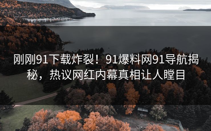 刚刚91下载炸裂！91爆料网91导航揭秘，热议网红内幕真相让人瞠目