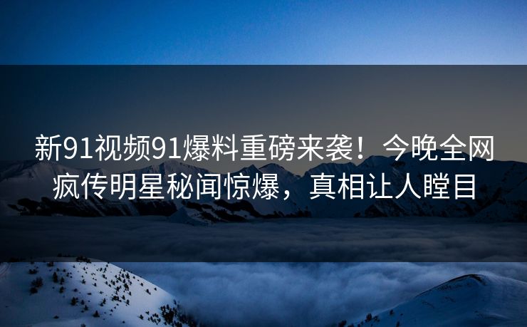 新91视频91爆料重磅来袭！今晚全网疯传明星秘闻惊爆，真相让人瞠目