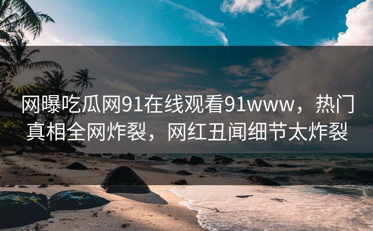 网曝吃瓜网91在线观看91www，热门真相全网炸裂，网红丑闻细节太炸裂