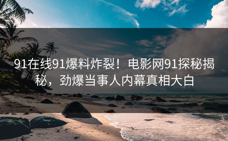 91在线91爆料炸裂！电影网91探秘揭秘，劲爆当事人内幕真相大白