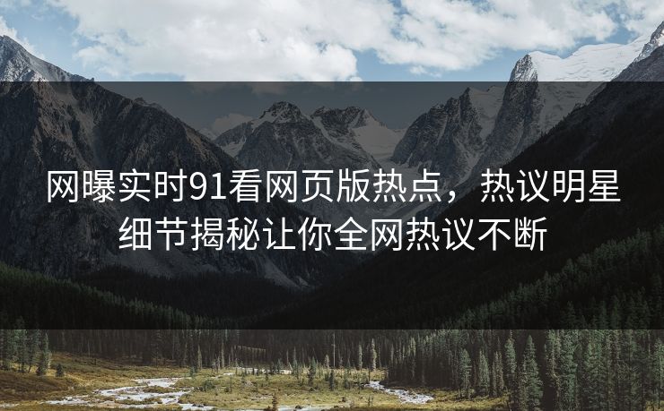 网曝实时91看网页版热点，热议明星细节揭秘让你全网热议不断