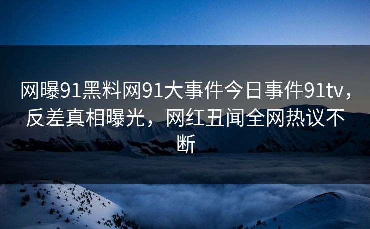 网曝91黑料网91大事件今日事件91tv，反差真相曝光，网红丑闻全网热议不断