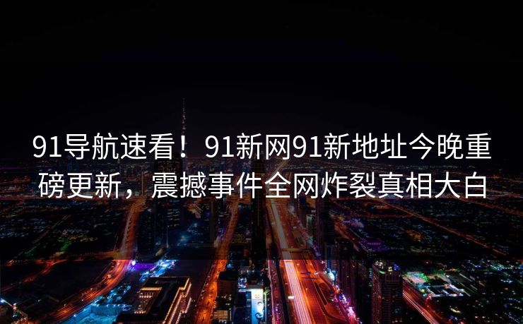 91导航速看！91新网91新地址今晚重磅更新，震撼事件全网炸裂真相大白