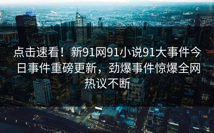 点击速看！新91网91小说91大事件今日事件重磅更新，劲爆事件惊爆全网热议不断