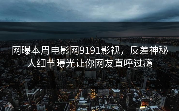 网曝本周电影网9191影视，反差神秘人细节曝光让你网友直呼过瘾