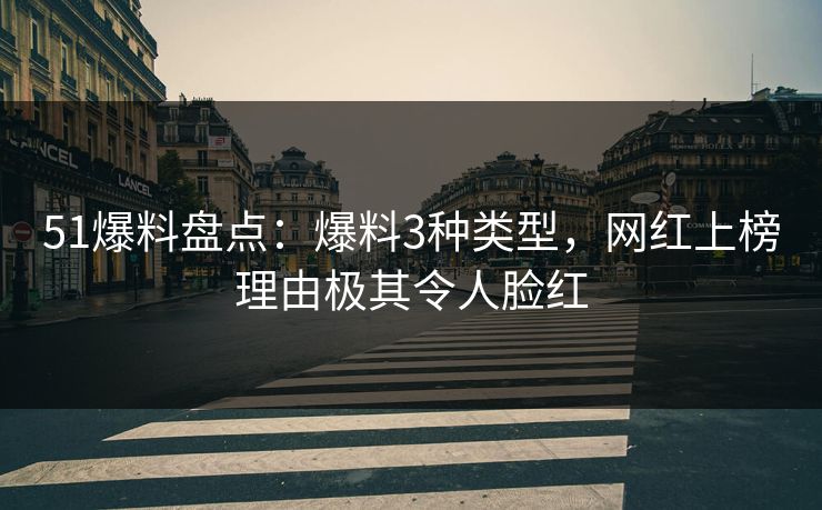 51爆料盘点：爆料3种类型，网红上榜理由极其令人脸红