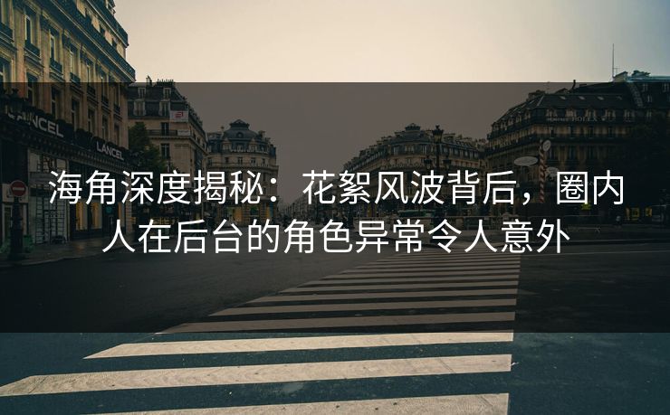 海角深度揭秘：花絮风波背后，圈内人在后台的角色异常令人意外