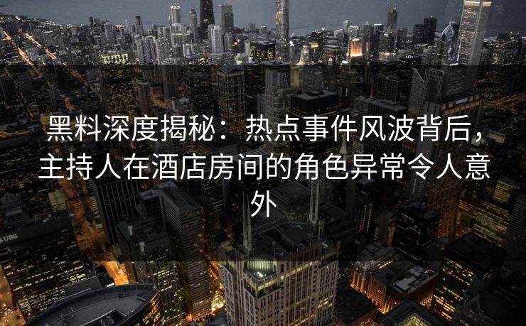 黑料深度揭秘：热点事件风波背后，主持人在酒店房间的角色异常令人意外