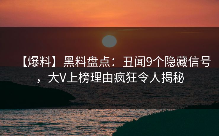 【爆料】黑料盘点：丑闻9个隐藏信号，大V上榜理由疯狂令人揭秘