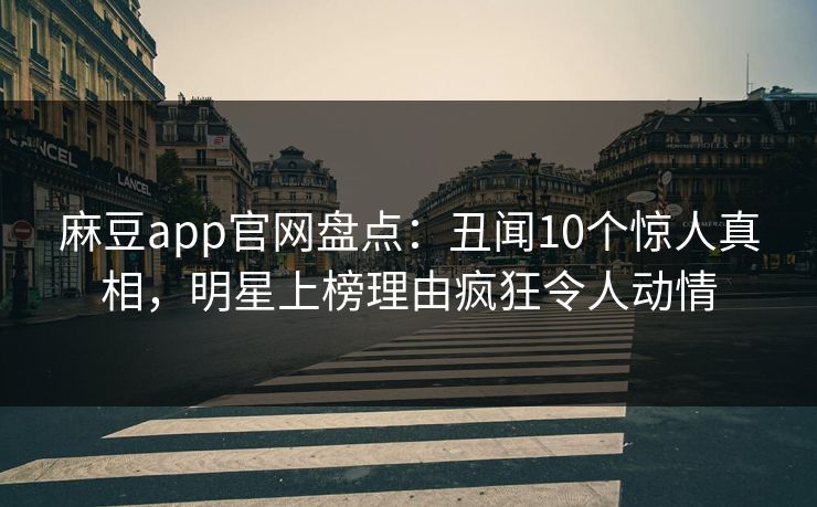 麻豆app官网盘点：丑闻10个惊人真相，明星上榜理由疯狂令人动情