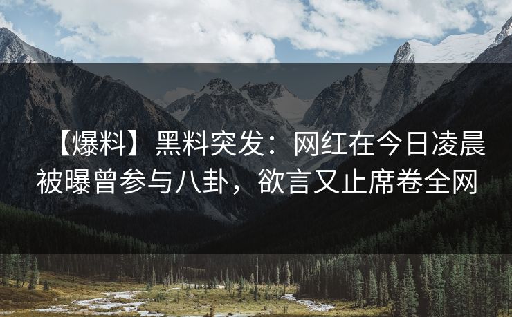 【爆料】黑料突发：网红在今日凌晨被曝曾参与八卦，欲言又止席卷全网