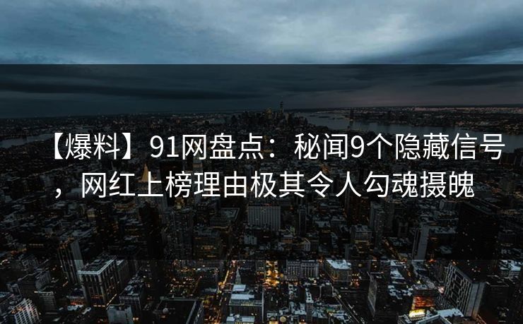 【爆料】91网盘点：秘闻9个隐藏信号，网红上榜理由极其令人勾魂摄魄