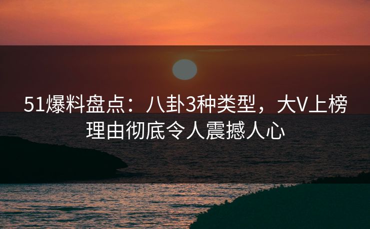 51爆料盘点：八卦3种类型，大V上榜理由彻底令人震撼人心