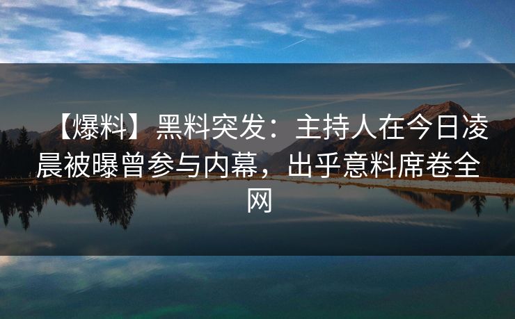 【爆料】黑料突发：主持人在今日凌晨被曝曾参与内幕，出乎意料席卷全网