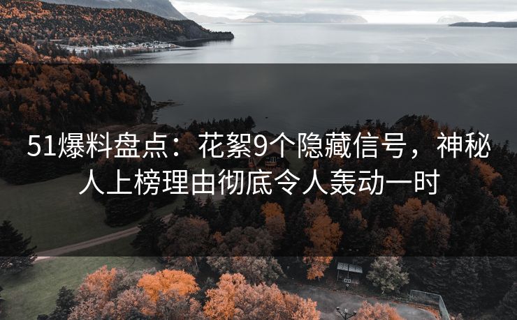 51爆料盘点：花絮9个隐藏信号，神秘人上榜理由彻底令人轰动一时