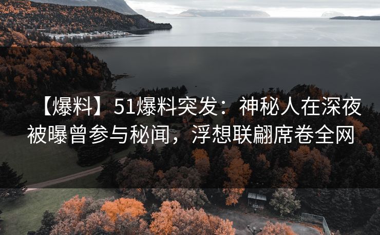 【爆料】51爆料突发：神秘人在深夜被曝曾参与秘闻，浮想联翩席卷全网