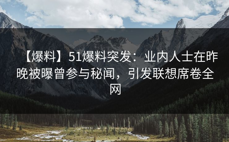 【爆料】51爆料突发：业内人士在昨晚被曝曾参与秘闻，引发联想席卷全网