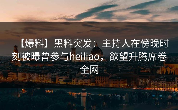 【爆料】黑料突发：主持人在傍晚时刻被曝曾参与heiliao，欲望升腾席卷全网