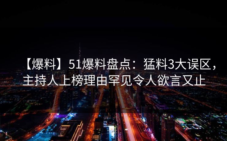 【爆料】51爆料盘点：猛料3大误区，主持人上榜理由罕见令人欲言又止