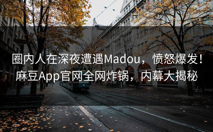 圈内人在深夜遭遇Madou，愤怒爆发！麻豆App官网全网炸锅，内幕大揭秘