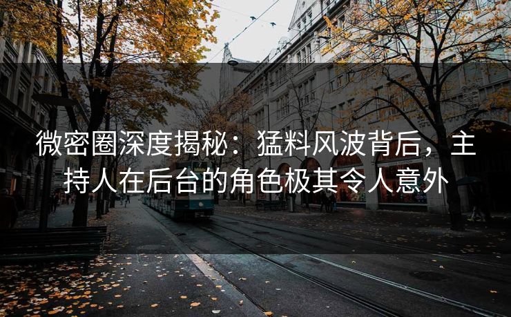 微密圈深度揭秘：猛料风波背后，主持人在后台的角色极其令人意外