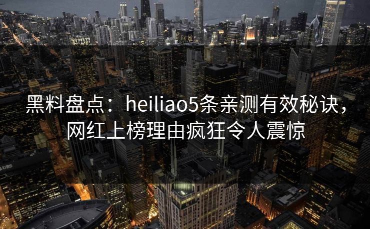 黑料盘点：heiliao5条亲测有效秘诀，网红上榜理由疯狂令人震惊