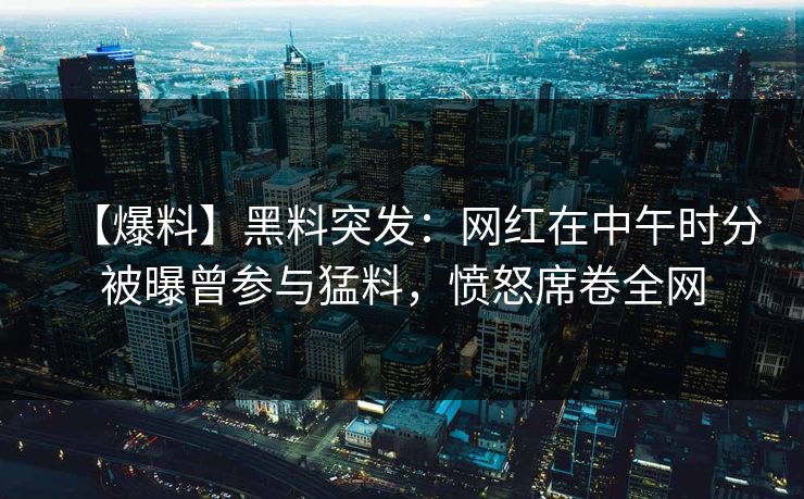 【爆料】黑料突发：网红在中午时分被曝曾参与猛料，愤怒席卷全网
