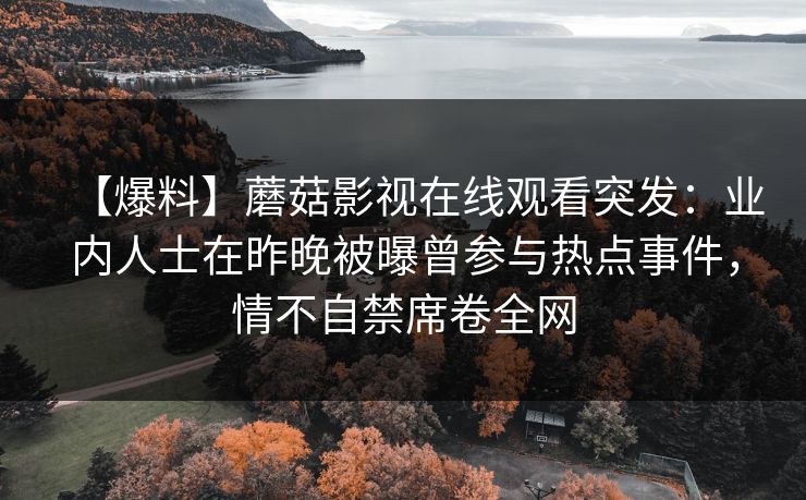 【爆料】蘑菇影视在线观看突发：业内人士在昨晚被曝曾参与热点事件，情不自禁席卷全网