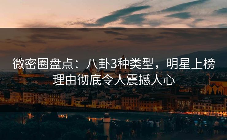 微密圈盘点：八卦3种类型，明星上榜理由彻底令人震撼人心