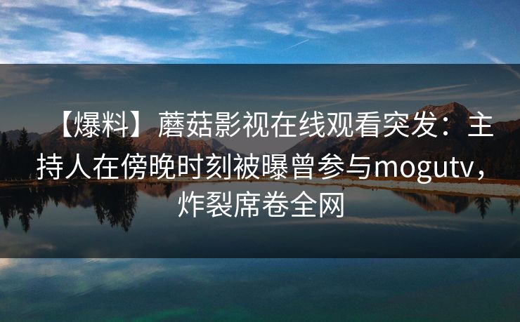 【爆料】蘑菇影视在线观看突发：主持人在傍晚时刻被曝曾参与mogutv，炸裂席卷全网