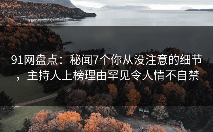 91网盘点：秘闻7个你从没注意的细节，主持人上榜理由罕见令人情不自禁