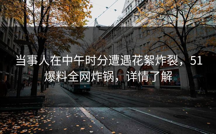 当事人在中午时分遭遇花絮炸裂，51爆料全网炸锅，详情了解
