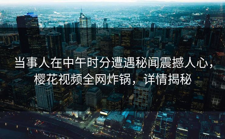 当事人在中午时分遭遇秘闻震撼人心，樱花视频全网炸锅，详情揭秘