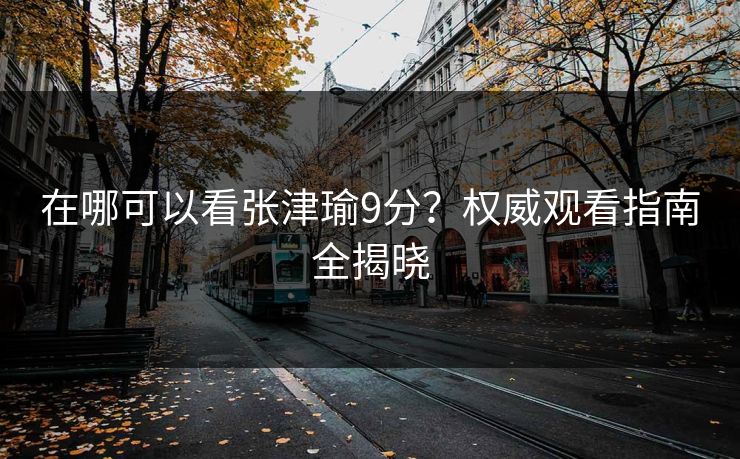 在哪可以看张津瑜9分？权威观看指南全揭晓