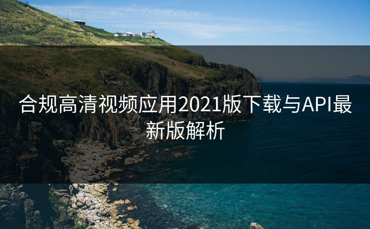 合规高清视频应用2021版下载与API最新版解析